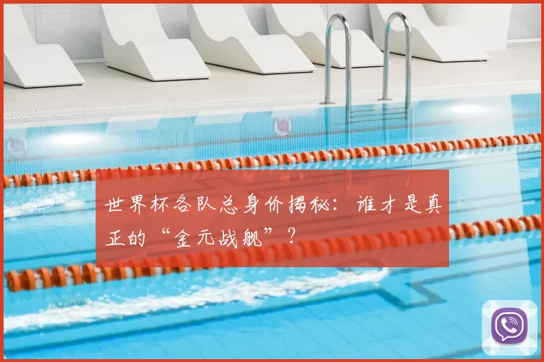 世界杯各队总身价揭秘：谁才是真正的“金元战舰”？