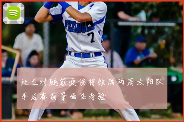 杜兰特腿筋受伤将缺席两周太阳队季后赛前景面临考验