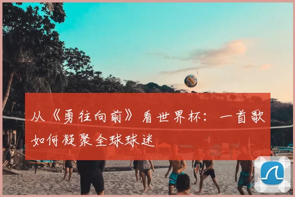 从《勇往向前》看世界杯:一首歌如何凝聚全球球迷