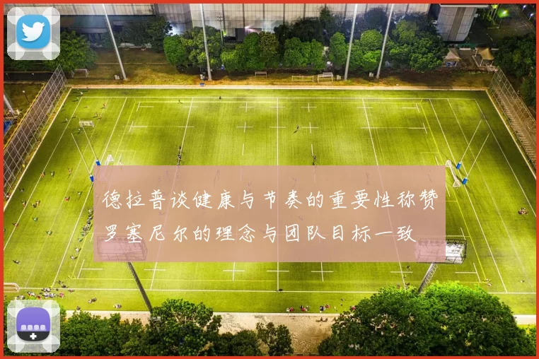 德拉普谈健康与节奏的重要性称赞罗塞尼尔的理念与团队目标一致