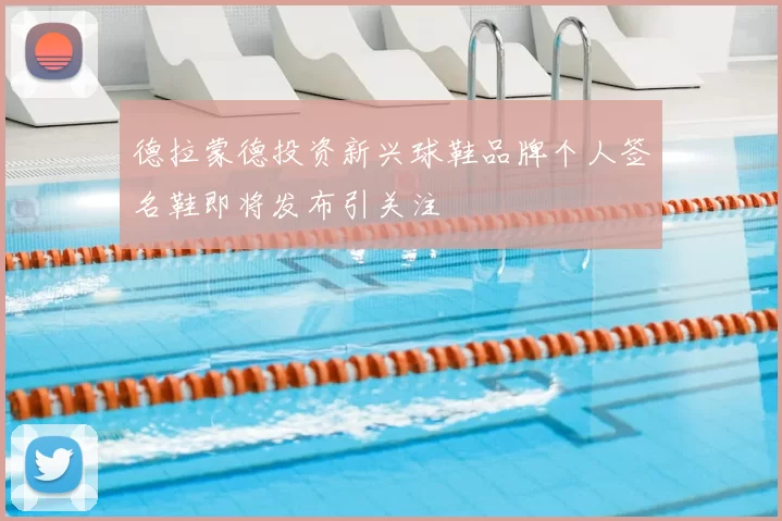 德拉蒙德投资新兴球鞋品牌个人签名鞋即将发布引关注