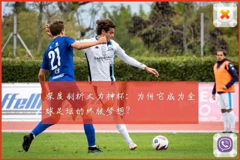 深度剖析大力神杯：为何它成为全球足坛的终极梦想？
