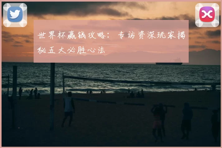世界杯赢钱攻略:专访资深玩家揭秘五大必胜心法