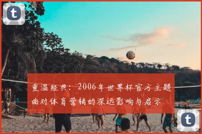 重温经典：2006年世界杯官方主题曲对体育营销的深远影响与启示