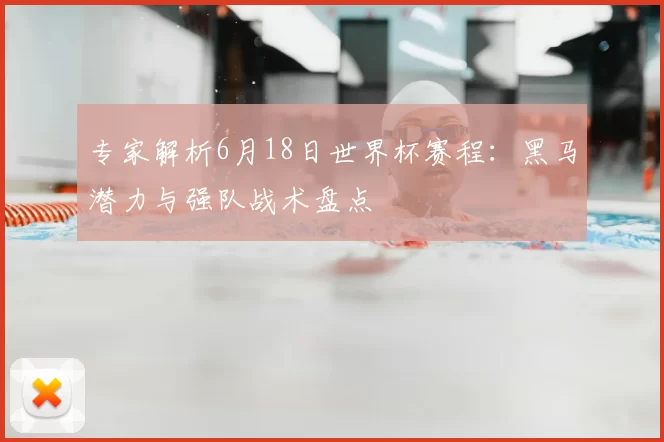 专家解析6月18日世界杯赛程:黑马潜力与强队战术盘点