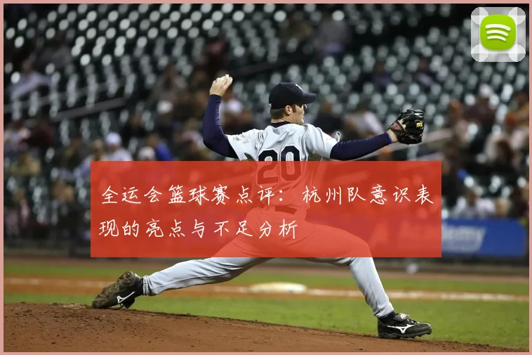 全运会篮球赛点评：杭州队意识表现的亮点与不足分析