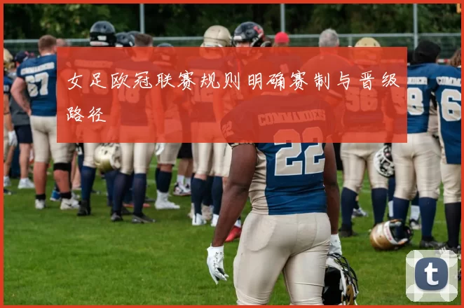 女足欧冠联赛规则明确赛制与晋级路径