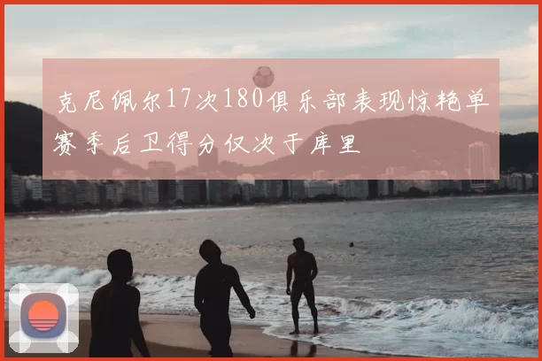 克尼佩尔17次180俱乐部表现惊艳单赛季后卫得分仅次于库里