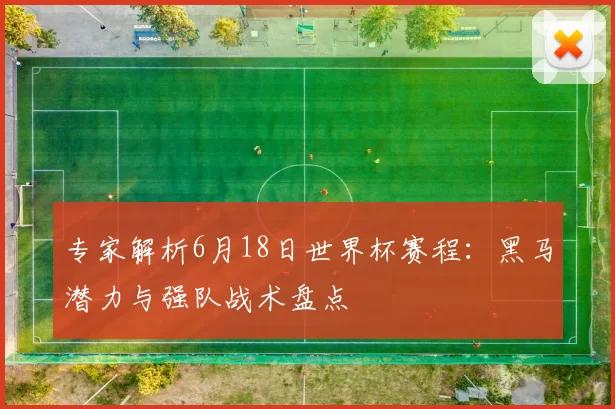 专家解析6月18日世界杯赛程:黑马潜力与强队战术盘点