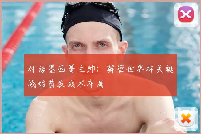 对话墨西哥主帅:解密世界杯关键战的首发战术布局