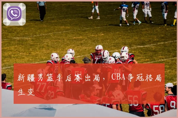 新疆男篮季后赛出局,CBA争冠格局生变